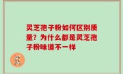 灵芝孢子粉如何区别质量？为什么都是灵芝孢子粉味道不一样