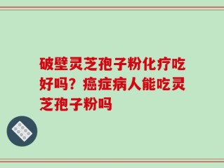 破壁灵芝孢子粉化疗吃好吗？癌症病人能吃灵芝孢子粉吗