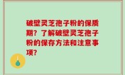 破壁灵芝孢子粉的保质期？了解破壁灵芝孢子粉的保存方法和注意事项？