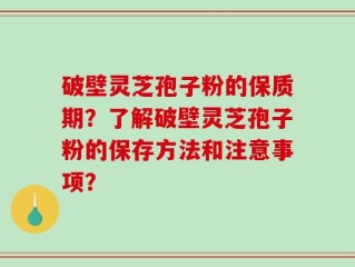 破壁灵芝孢子粉的保质期？了解破壁灵芝孢子粉的保存方法和注意事项？