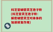 科芝堂破壁灵芝孢子粉(科芝堂灵芝孢子粉：解密破壁灵芝对身体的加速修复作用)