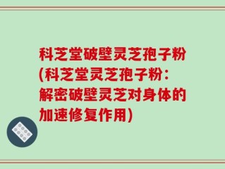 科芝堂破壁灵芝孢子粉(科芝堂灵芝孢子粉：解密破壁灵芝对身体的加速修复作用)