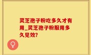 灵芝孢子粉吃多久才有用_灵芝孢子粉服用多久见效？