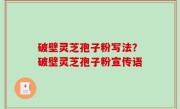 破壁灵芝孢子粉写法？破壁灵芝孢子粉宣传语