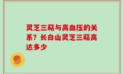 灵芝三萜与高血压的关系？长白山灵芝三萜高达多少