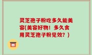 灵芝孢子粉吃多久能美容(美容好物！多久食用灵芝孢子粉见效？)