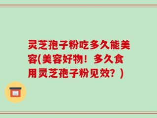 灵芝孢子粉吃多久能美容(美容好物！多久食用灵芝孢子粉见效？)