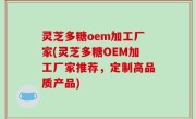 灵芝多糖oem加工厂家(灵芝多糖OEM加工厂家推荐，定制高品质产品)