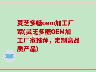 灵芝多糖oem加工厂家(灵芝多糖OEM加工厂家推荐，定制高品质产品)
