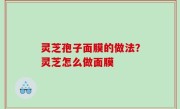 灵芝孢子面膜的做法？灵芝怎么做面膜