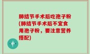 肺结节手术后吃孢子粉(肺结节手术后不宜食用孢子粉，要注意营养搭配)