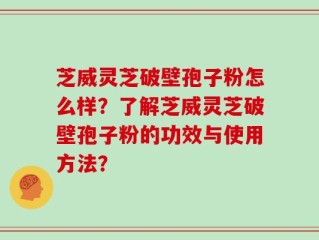 芝威灵芝破壁孢子粉怎么样？了解芝威灵芝破壁孢子粉的功效与使用方法？