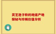 灵芝孢子粉的地道产地探秘与珍稀价值分析