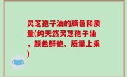 灵芝孢子油的颜色和质量(纯天然灵芝孢子油，颜色鲜艳、质量上乘)