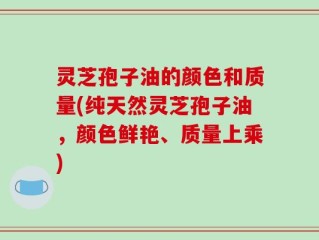 灵芝孢子油的颜色和质量(纯天然灵芝孢子油，颜色鲜艳、质量上乘)