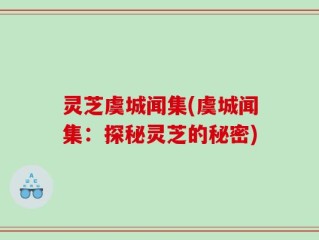 灵芝虞城闻集(虞城闻集：探秘灵芝的秘密)