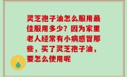 灵芝孢子油怎么服用最佳服用多少？因为家里老人经常有小病感冒那些，买了灵芝孢子油，要怎么使用呢