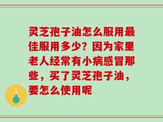 灵芝孢子油怎么服用最佳服用多少？因为家里老人经常有小病感冒那些，买了灵芝孢子油，要怎么使用呢