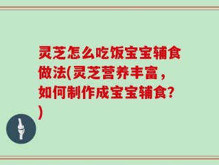 灵芝怎么吃饭宝宝辅食做法(灵芝营养丰富，如何制作成宝宝辅食？)