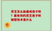 灵芝怎么能磨成孢子粉？最有效的灵芝孢子粉破壁技术是什么