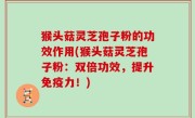 猴头菇灵芝孢子粉的功效作用(猴头菇灵芝孢子粉：双倍功效，提升免疫力！)
