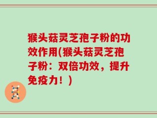 猴头菇灵芝孢子粉的功效作用(猴头菇灵芝孢子粉：双倍功效，提升免疫力！)