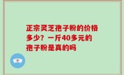 正宗灵芝孢子粉的价格多少？一斤40多元的孢子粉是真的吗