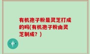 有机孢子粉是灵芝打成的吗(有机孢子粉由灵芝制成？)