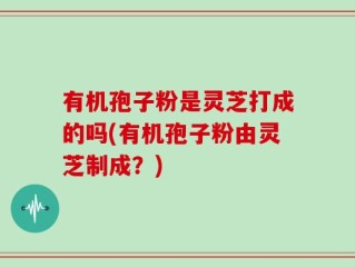 有机孢子粉是灵芝打成的吗(有机孢子粉由灵芝制成？)
