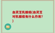 血灵芝乳腺癌(血灵芝对乳腺癌有什么作用？)