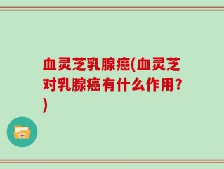 血灵芝乳腺癌(血灵芝对乳腺癌有什么作用？)