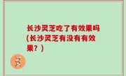 长沙灵芝吃了有效果吗(长沙灵芝有没有有效果？)