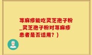 荨麻疹能吃灵芝孢子粉_灵芝孢子粉对荨麻疹患者是否适用？)