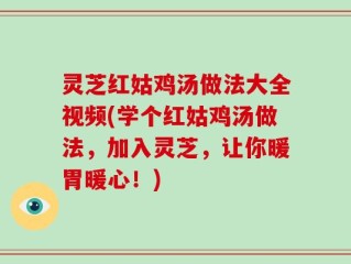 灵芝红姑鸡汤做法大全视频(学个红姑鸡汤做法，加入灵芝，让你暖胃暖心！)