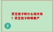 灵芝孢子粉什么地方有？灵芝孢子粉哪里产