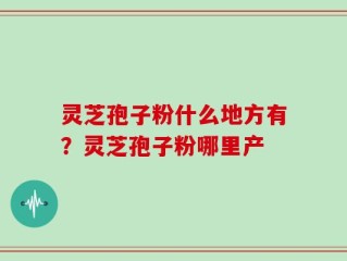 灵芝孢子粉什么地方有？灵芝孢子粉哪里产