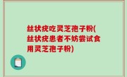 丝状疣吃灵芝孢子粉(丝状疣患者不妨尝试食用灵芝孢子粉)