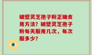 破壁灵芝孢子粉正确食用方法？破壁灵芝孢子粉每天服用几次，每次服多少？