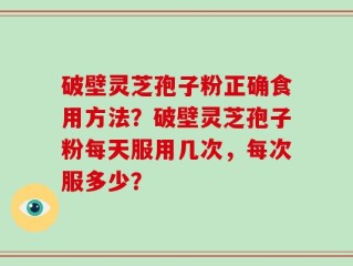 破壁灵芝孢子粉正确食用方法？破壁灵芝孢子粉每天服用几次，每次服多少？