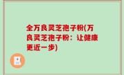 全万良灵芝孢子粉(万良灵芝孢子粉：让健康更近一步)