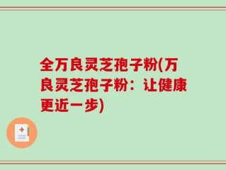 全万良灵芝孢子粉(万良灵芝孢子粉：让健康更近一步)