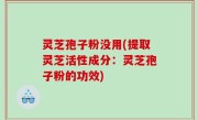 灵芝孢子粉没用(提取灵芝活性成分：灵芝孢子粉的功效)