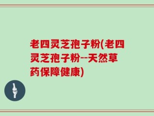 老四灵芝孢子粉(老四灵芝孢子粉--天然草药保障健康)