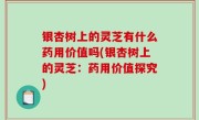 银杏树上的灵芝有什么药用价值吗(银杏树上的灵芝：药用价值探究)