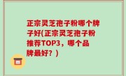正宗灵芝孢子粉哪个牌子好(正宗灵芝孢子粉推荐TOP3，哪个品牌最好？)