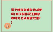 灵芝糖浆咖啡做法减肥吗(如何制作灵芝糖浆咖啡并达到减肥效果？)