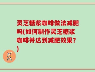 灵芝糖浆咖啡做法减肥吗(如何制作灵芝糖浆咖啡并达到减肥效果？)