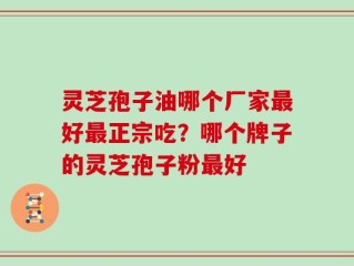 灵芝孢子油哪个厂家最好最正宗吃？哪个牌子的灵芝孢子粉最好