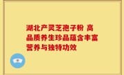 湖北产灵芝孢子粉 高品质养生珍品蕴含丰富营养与独特功效