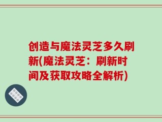 创造与魔法灵芝多久刷新(魔法灵芝：刷新时间及获取攻略全解析)